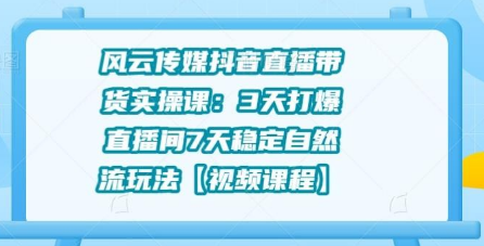 风云传媒抖音直播带货实操课：3天打爆直播间7天稳定自然流玩法-万源库