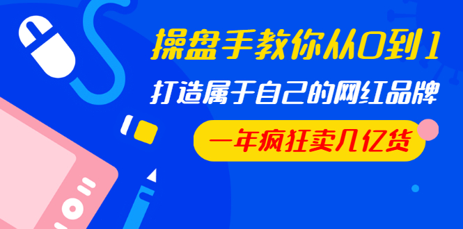 操盘手教你从0到1，打造属于自己的网红品牌，一年疯狂卖几亿货（全套视频）-万源库