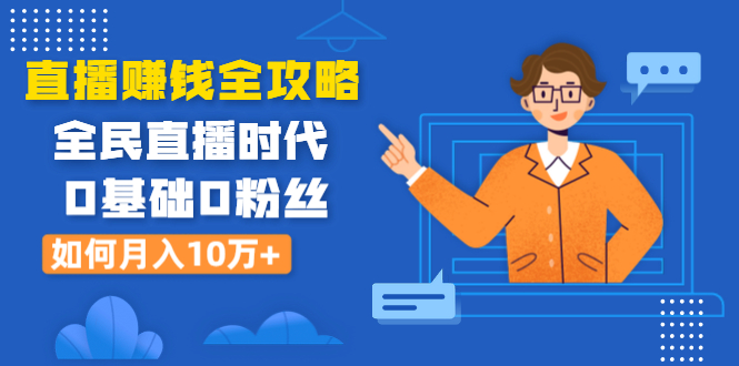 直播赚钱全攻略：全民直播时代，0基础0粉丝如何月入10万+（全套课程）-万源库