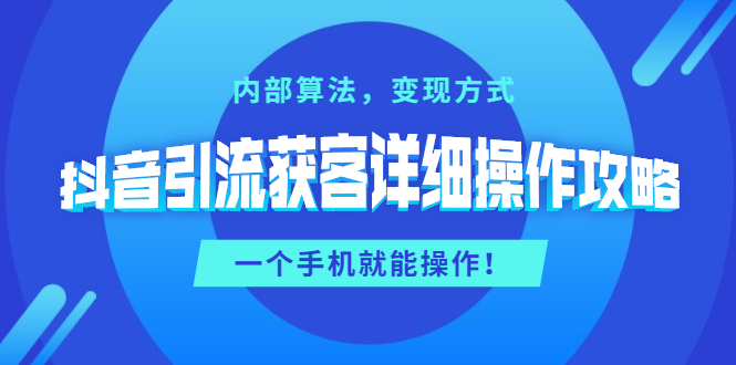 抖音引流获客详细操作攻略：内部算法，变现方式，一个手机就能操作(无水印)-万源库