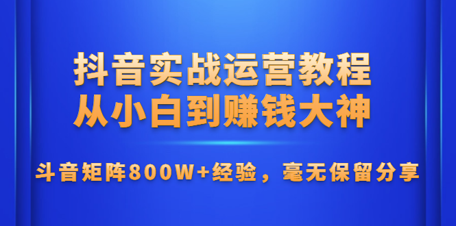 抖音实战运营教程：从小白到赚钱大神，斗音矩阵800W+经验，毫无保留分享-万源库