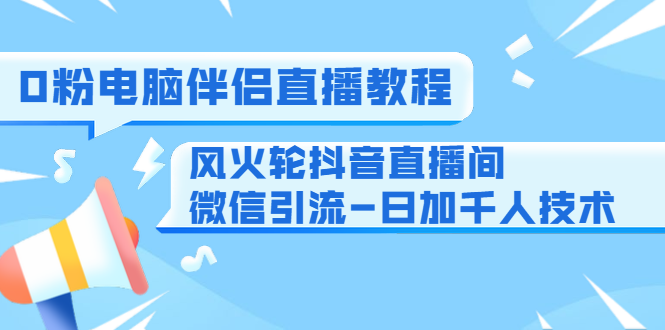 0粉电脑伴侣直播教程+风火轮抖音直播间微信引流-日加千人技术（两节视频）-万源库