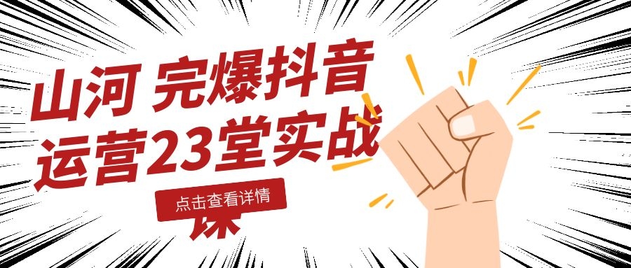 图片[1]-山河：完爆抖音运营23堂实战课-万源库