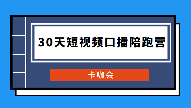 卡咖会《30天短视频口播陪跑营》价值900元-万源库