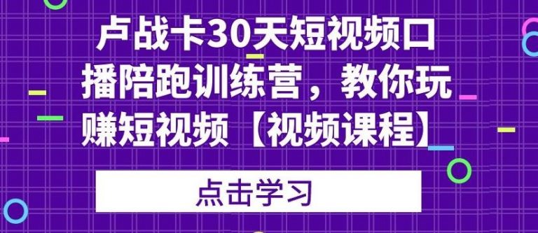 卢战卡30天短视频口播陪跑训练营，教你玩赚短视频-万源库