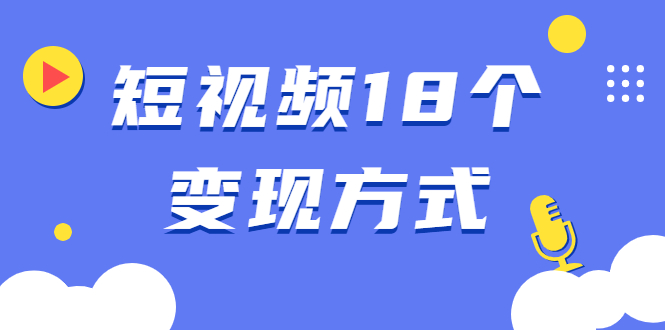 短视频18个变现方式：星图指派广告、商铺橱窗、视频带货、直播带货等-万源库