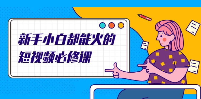 新手小白都能火的短视频必修课，教你三天就能上热门的短视频IP技术-万源库