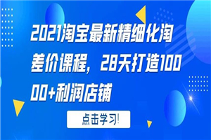 2021淘宝最新精细化淘差价课程，28 天打造 10000+利润店铺-万源库