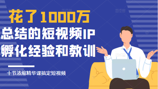 花了1000万总结出来的短视频IP孵化经验和教训，10堂浓缩精华课助你搞定短视频-万源库