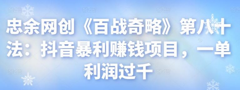 忠余网创《百战奇略》第八十法：抖音暴利赚钱项目，一单利润过千-万源库